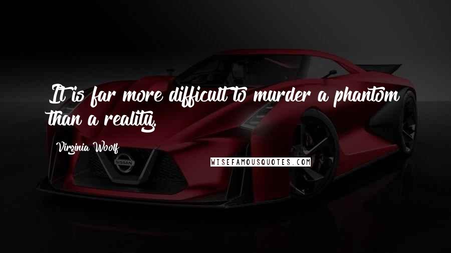 Virginia Woolf Quotes: It is far more difficult to murder a phantom than a reality.