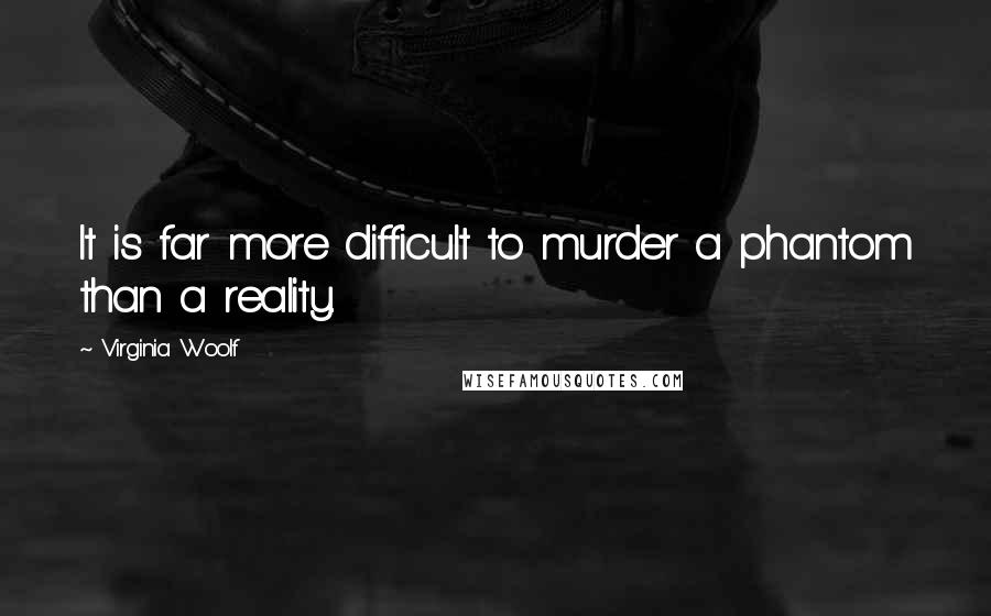 Virginia Woolf Quotes: It is far more difficult to murder a phantom than a reality.