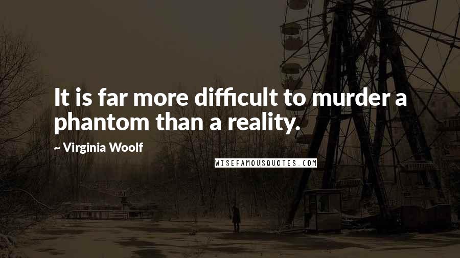 Virginia Woolf Quotes: It is far more difficult to murder a phantom than a reality.
