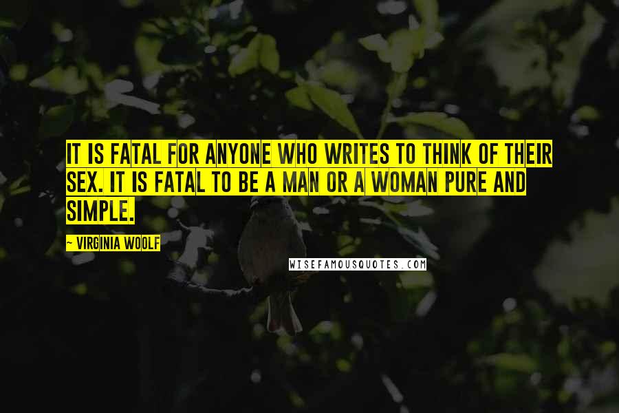 Virginia Woolf Quotes: It is fatal for anyone who writes to think of their sex. It is fatal to be a man or a woman pure and simple.