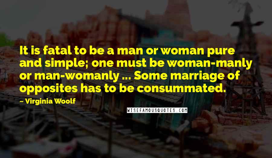 Virginia Woolf Quotes: It is fatal to be a man or woman pure and simple; one must be woman-manly or man-womanly ... Some marriage of opposites has to be consummated.