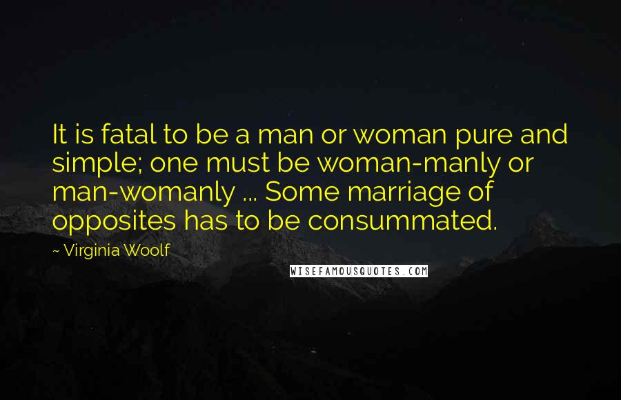 Virginia Woolf Quotes: It is fatal to be a man or woman pure and simple; one must be woman-manly or man-womanly ... Some marriage of opposites has to be consummated.