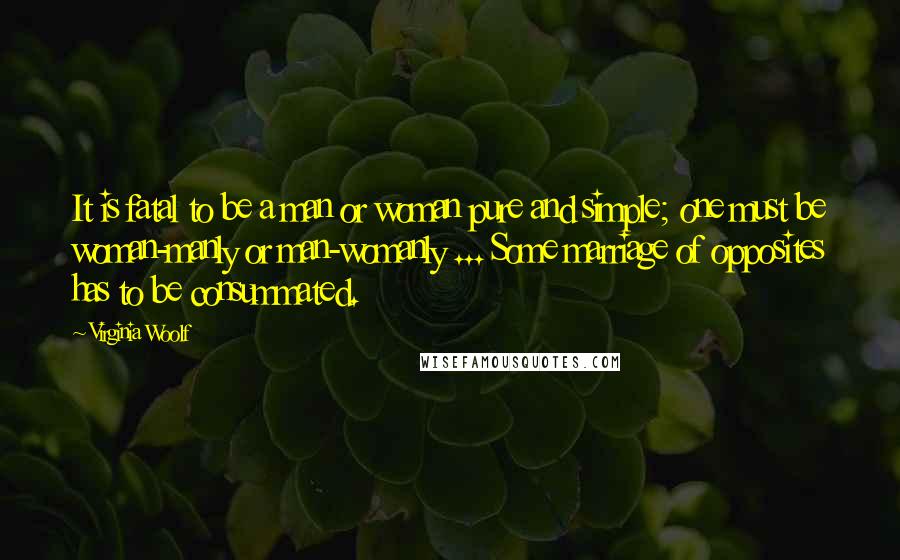 Virginia Woolf Quotes: It is fatal to be a man or woman pure and simple; one must be woman-manly or man-womanly ... Some marriage of opposites has to be consummated.