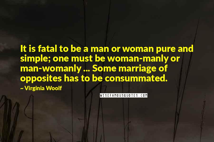 Virginia Woolf Quotes: It is fatal to be a man or woman pure and simple; one must be woman-manly or man-womanly ... Some marriage of opposites has to be consummated.