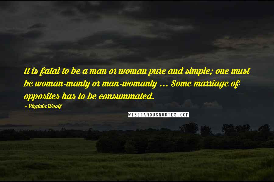 Virginia Woolf Quotes: It is fatal to be a man or woman pure and simple; one must be woman-manly or man-womanly ... Some marriage of opposites has to be consummated.