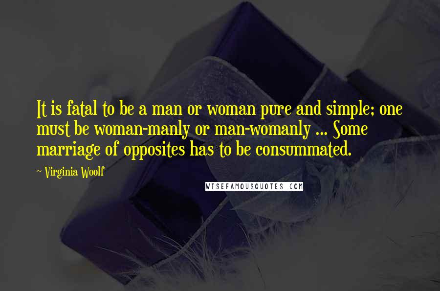 Virginia Woolf Quotes: It is fatal to be a man or woman pure and simple; one must be woman-manly or man-womanly ... Some marriage of opposites has to be consummated.
