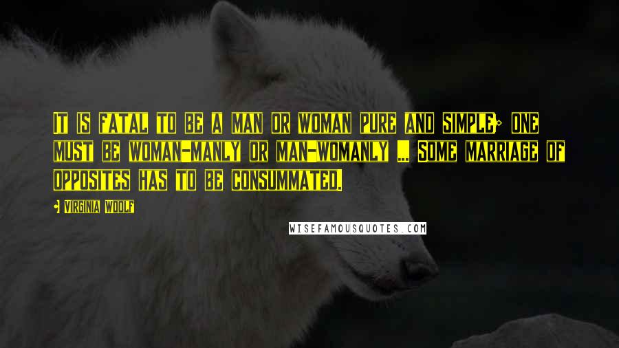 Virginia Woolf Quotes: It is fatal to be a man or woman pure and simple; one must be woman-manly or man-womanly ... Some marriage of opposites has to be consummated.