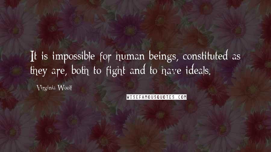 Virginia Woolf Quotes: It is impossible for human beings, constituted as they are, both to fight and to have ideals.
