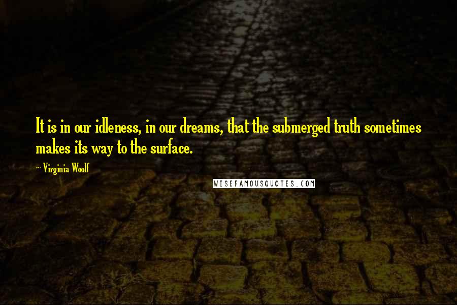 Virginia Woolf Quotes: It is in our idleness, in our dreams, that the submerged truth sometimes makes its way to the surface.