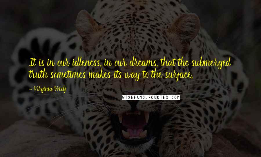 Virginia Woolf Quotes: It is in our idleness, in our dreams, that the submerged truth sometimes makes its way to the surface.