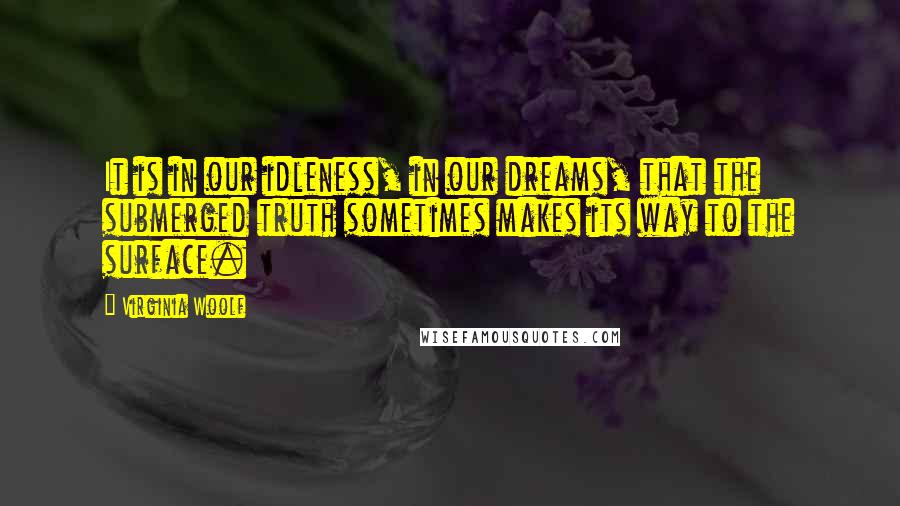 Virginia Woolf Quotes: It is in our idleness, in our dreams, that the submerged truth sometimes makes its way to the surface.