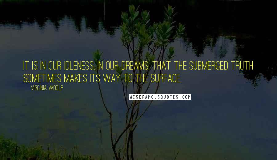 Virginia Woolf Quotes: It is in our idleness, in our dreams, that the submerged truth sometimes makes its way to the surface.