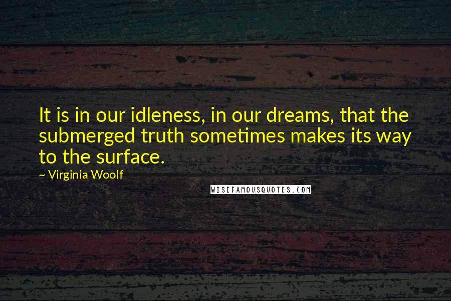 Virginia Woolf Quotes: It is in our idleness, in our dreams, that the submerged truth sometimes makes its way to the surface.