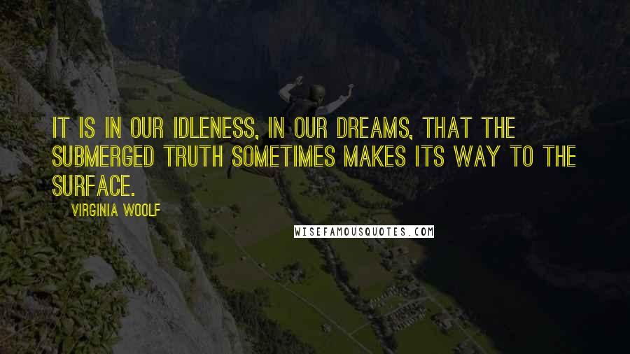 Virginia Woolf Quotes: It is in our idleness, in our dreams, that the submerged truth sometimes makes its way to the surface.