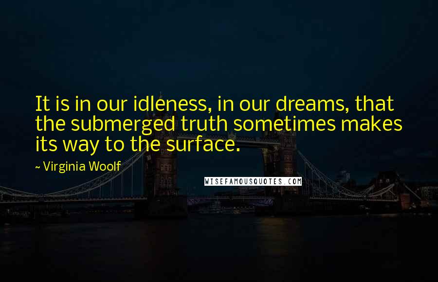 Virginia Woolf Quotes: It is in our idleness, in our dreams, that the submerged truth sometimes makes its way to the surface.