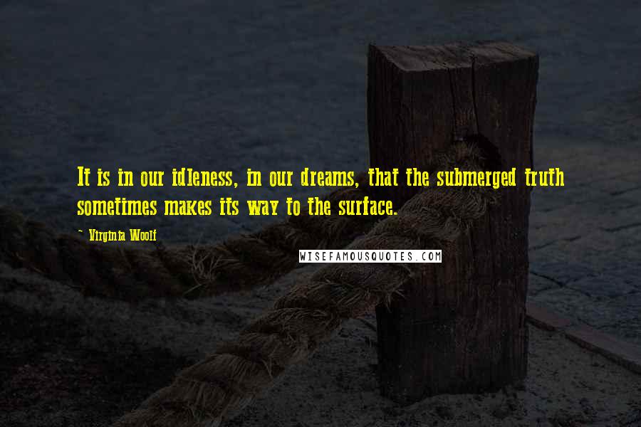 Virginia Woolf Quotes: It is in our idleness, in our dreams, that the submerged truth sometimes makes its way to the surface.