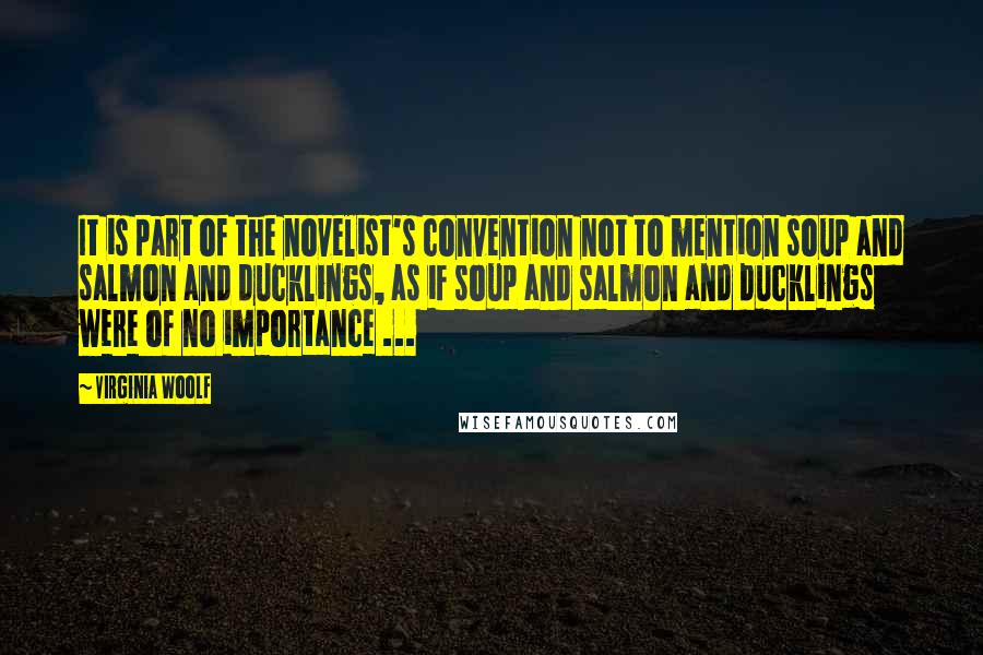 Virginia Woolf Quotes: It is part of the novelist's convention not to mention soup and salmon and ducklings, as if soup and salmon and ducklings were of no importance ...