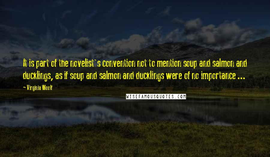 Virginia Woolf Quotes: It is part of the novelist's convention not to mention soup and salmon and ducklings, as if soup and salmon and ducklings were of no importance ...