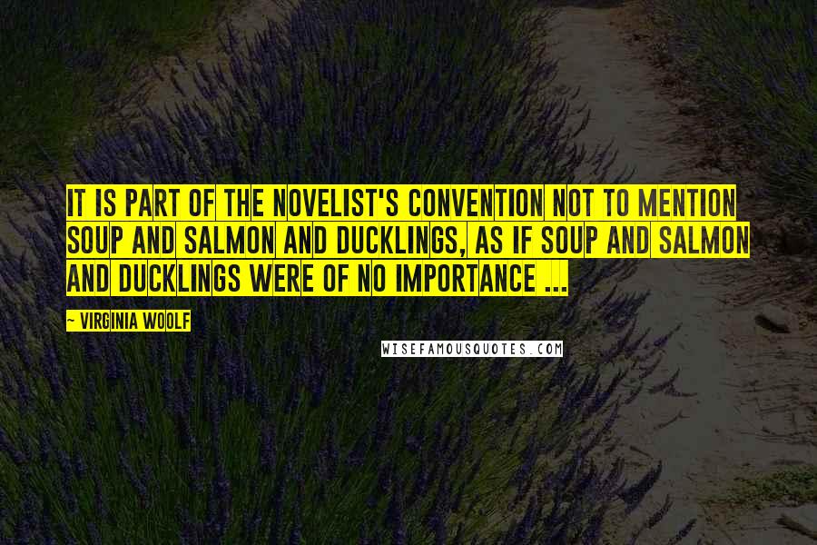 Virginia Woolf Quotes: It is part of the novelist's convention not to mention soup and salmon and ducklings, as if soup and salmon and ducklings were of no importance ...