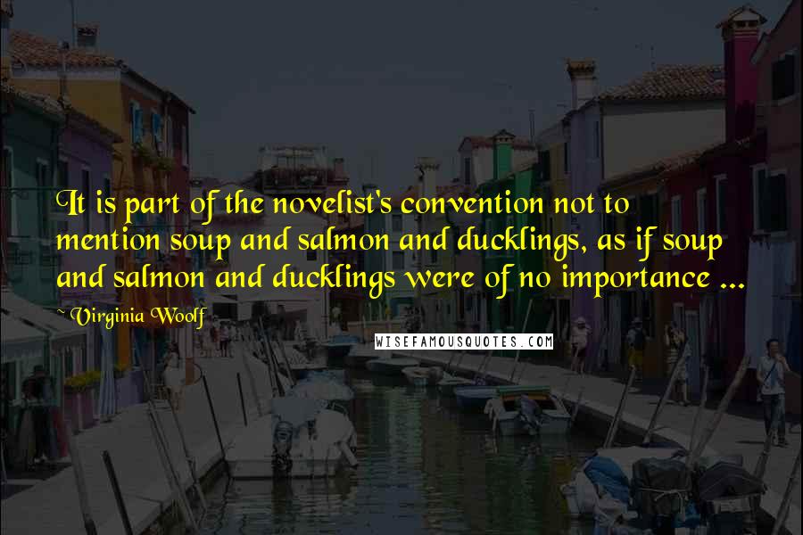 Virginia Woolf Quotes: It is part of the novelist's convention not to mention soup and salmon and ducklings, as if soup and salmon and ducklings were of no importance ...