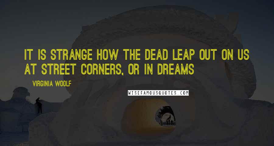 Virginia Woolf Quotes: It is strange how the dead leap out on us at street corners, or in dreams