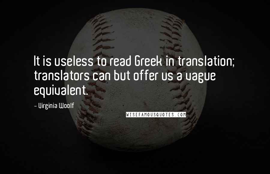Virginia Woolf Quotes: It is useless to read Greek in translation; translators can but offer us a vague equivalent.