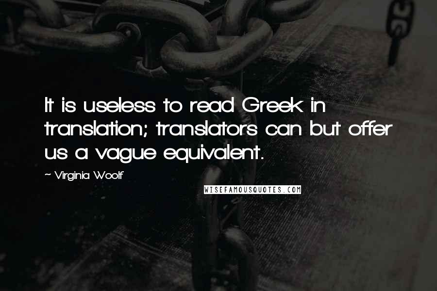 Virginia Woolf Quotes: It is useless to read Greek in translation; translators can but offer us a vague equivalent.