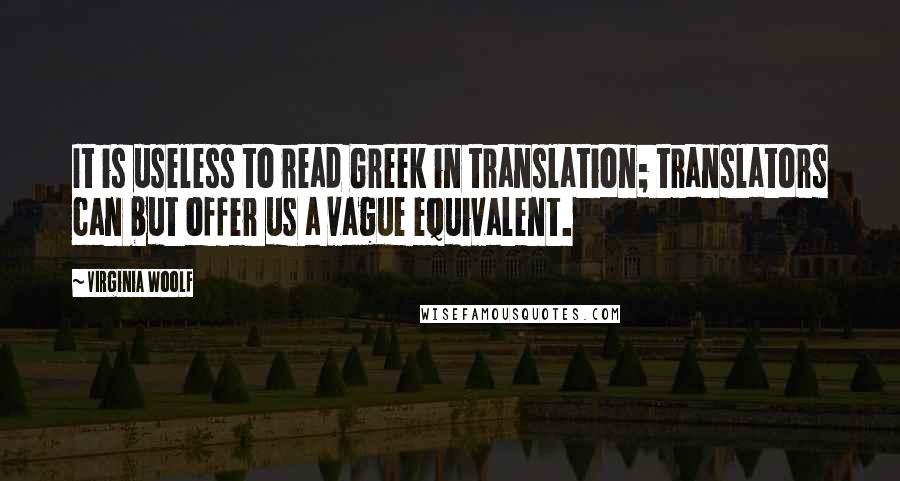 Virginia Woolf Quotes: It is useless to read Greek in translation; translators can but offer us a vague equivalent.