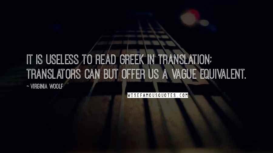 Virginia Woolf Quotes: It is useless to read Greek in translation; translators can but offer us a vague equivalent.