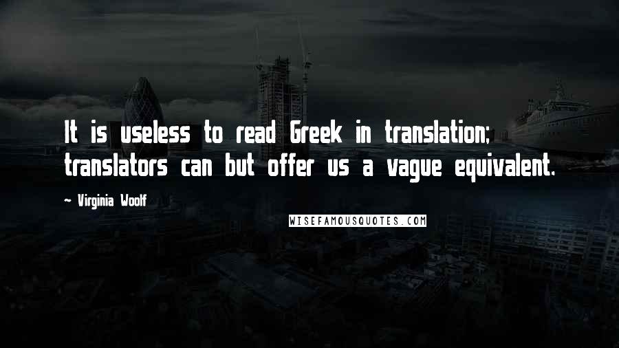 Virginia Woolf Quotes: It is useless to read Greek in translation; translators can but offer us a vague equivalent.