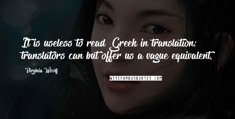 Virginia Woolf Quotes: It is useless to read Greek in translation; translators can but offer us a vague equivalent.