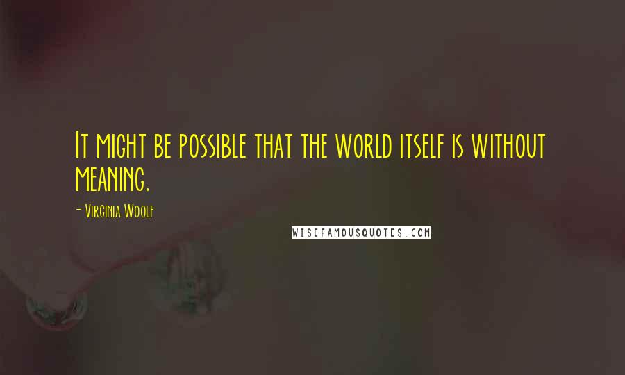 Virginia Woolf Quotes: It might be possible that the world itself is without meaning.