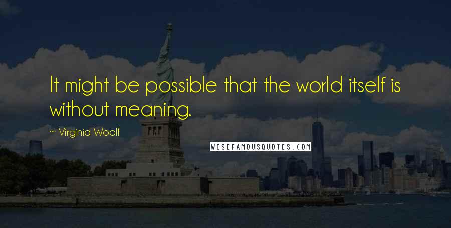Virginia Woolf Quotes: It might be possible that the world itself is without meaning.
