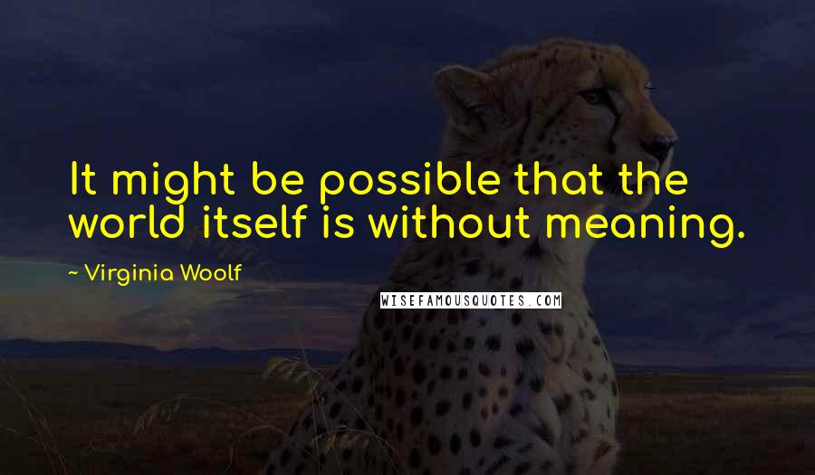 Virginia Woolf Quotes: It might be possible that the world itself is without meaning.