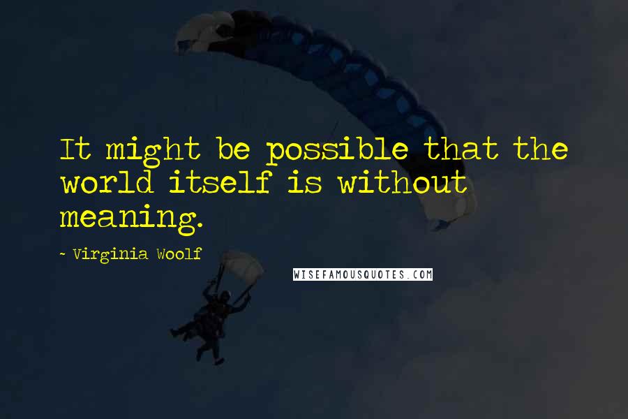 Virginia Woolf Quotes: It might be possible that the world itself is without meaning.
