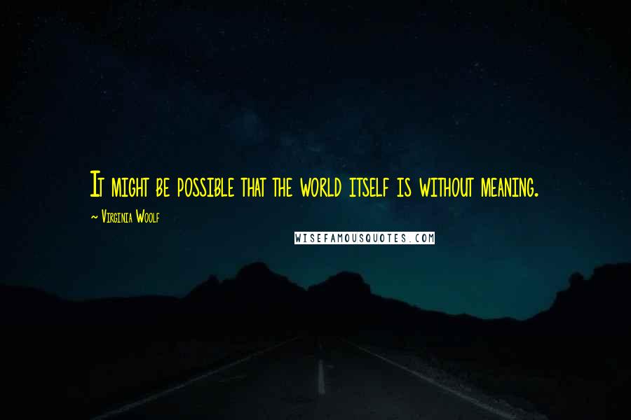Virginia Woolf Quotes: It might be possible that the world itself is without meaning.