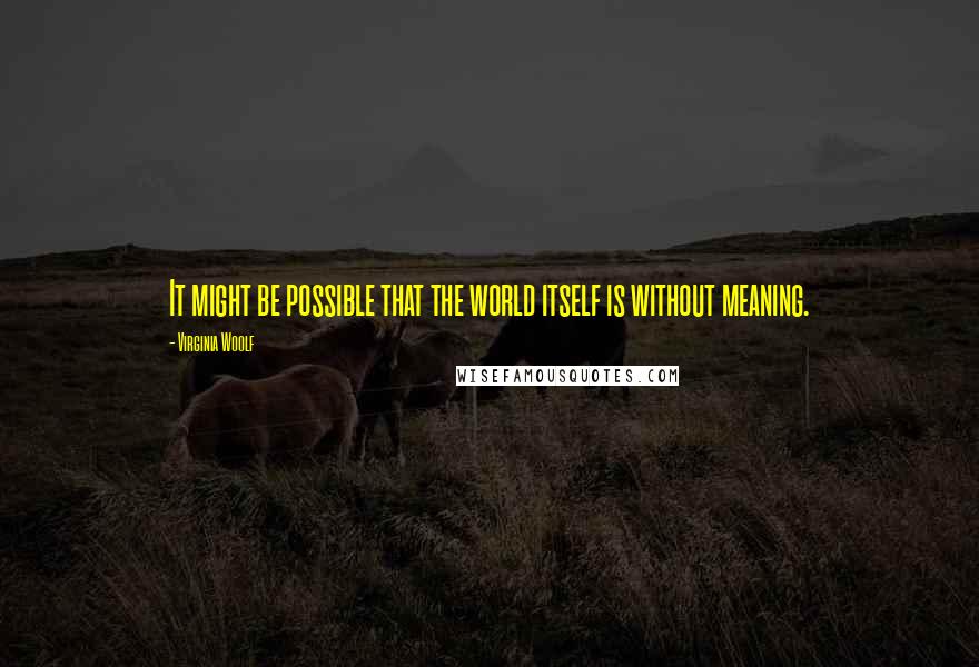 Virginia Woolf Quotes: It might be possible that the world itself is without meaning.