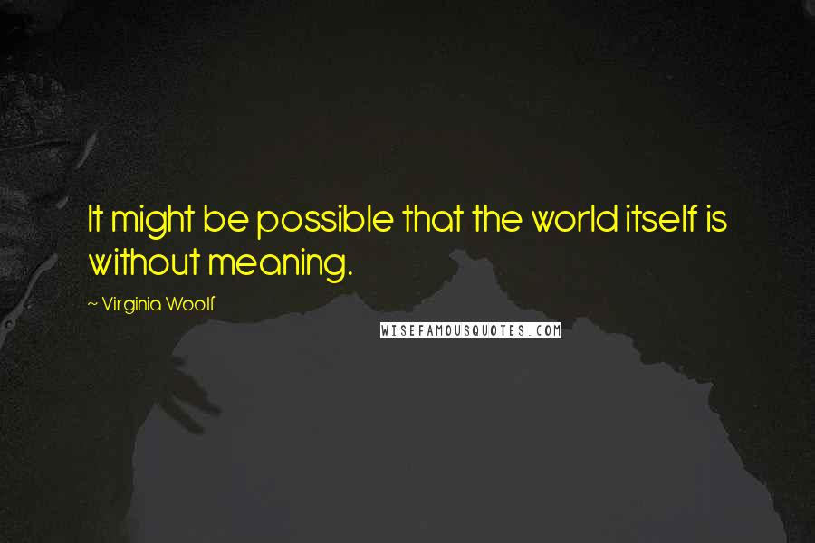 Virginia Woolf Quotes: It might be possible that the world itself is without meaning.