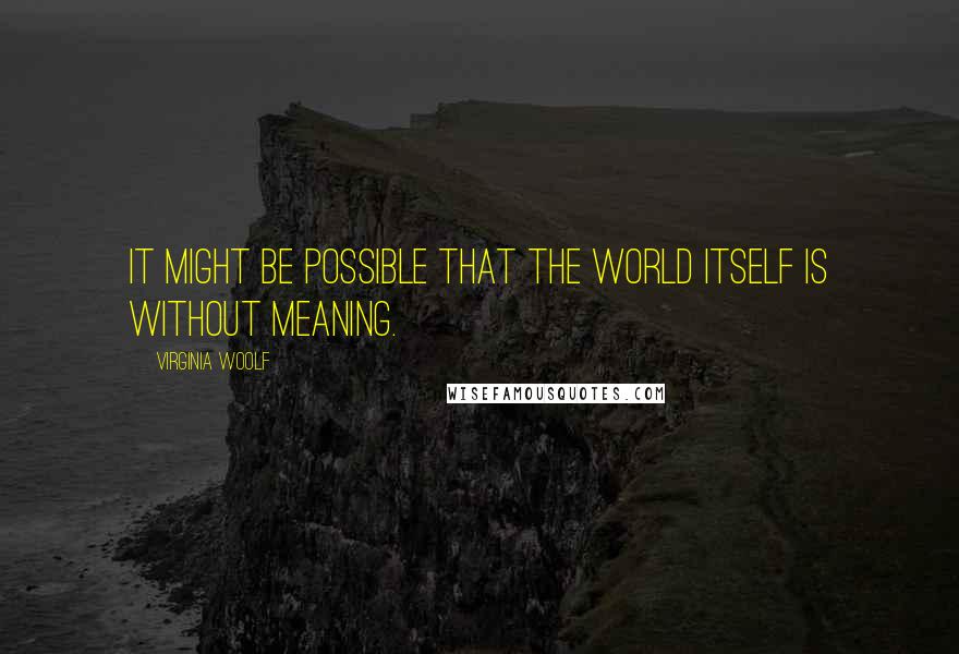 Virginia Woolf Quotes: It might be possible that the world itself is without meaning.