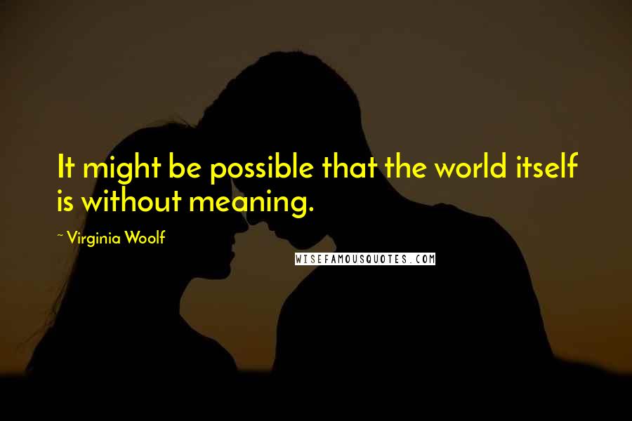 Virginia Woolf Quotes: It might be possible that the world itself is without meaning.