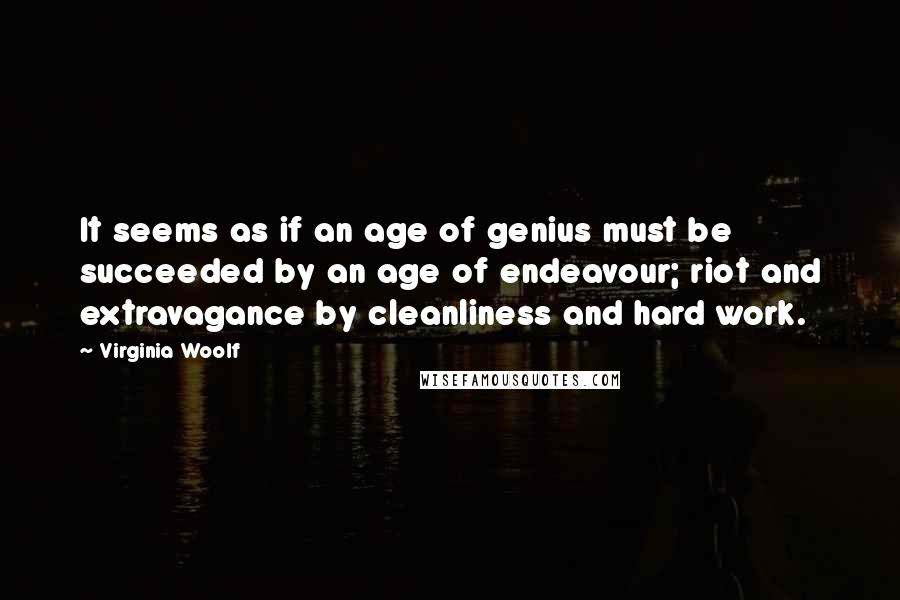 Virginia Woolf Quotes: It seems as if an age of genius must be succeeded by an age of endeavour; riot and extravagance by cleanliness and hard work.