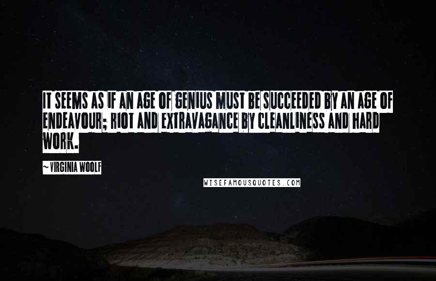 Virginia Woolf Quotes: It seems as if an age of genius must be succeeded by an age of endeavour; riot and extravagance by cleanliness and hard work.