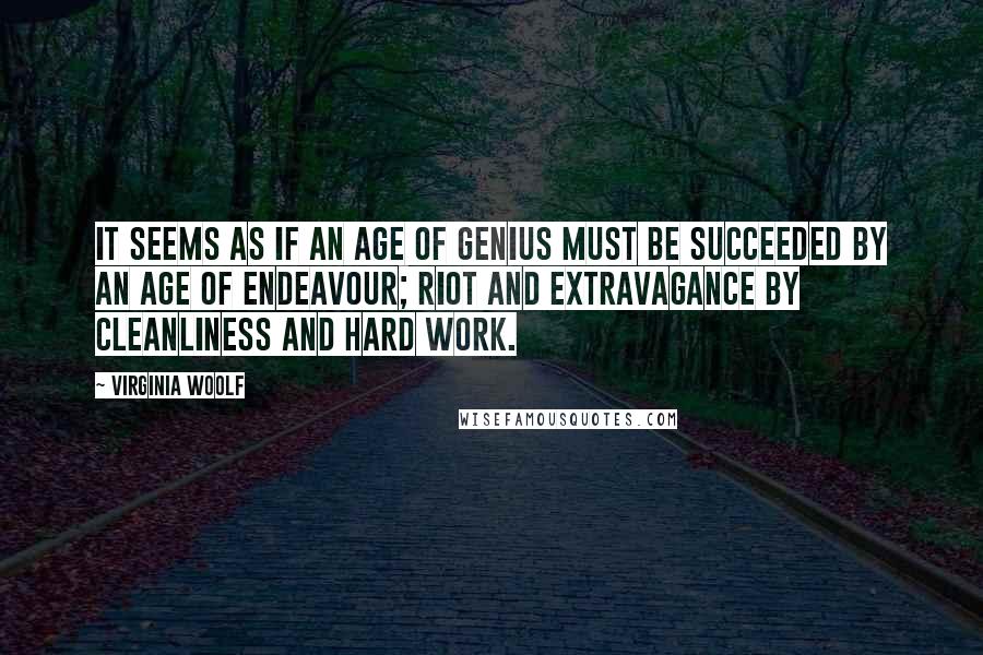 Virginia Woolf Quotes: It seems as if an age of genius must be succeeded by an age of endeavour; riot and extravagance by cleanliness and hard work.