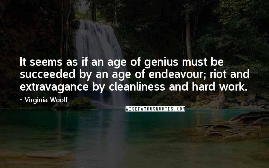 Virginia Woolf Quotes: It seems as if an age of genius must be succeeded by an age of endeavour; riot and extravagance by cleanliness and hard work.