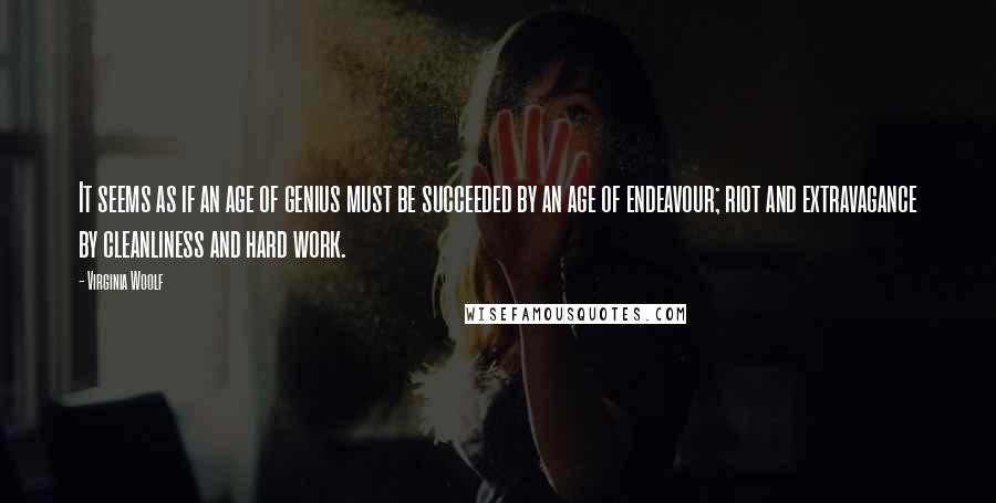 Virginia Woolf Quotes: It seems as if an age of genius must be succeeded by an age of endeavour; riot and extravagance by cleanliness and hard work.