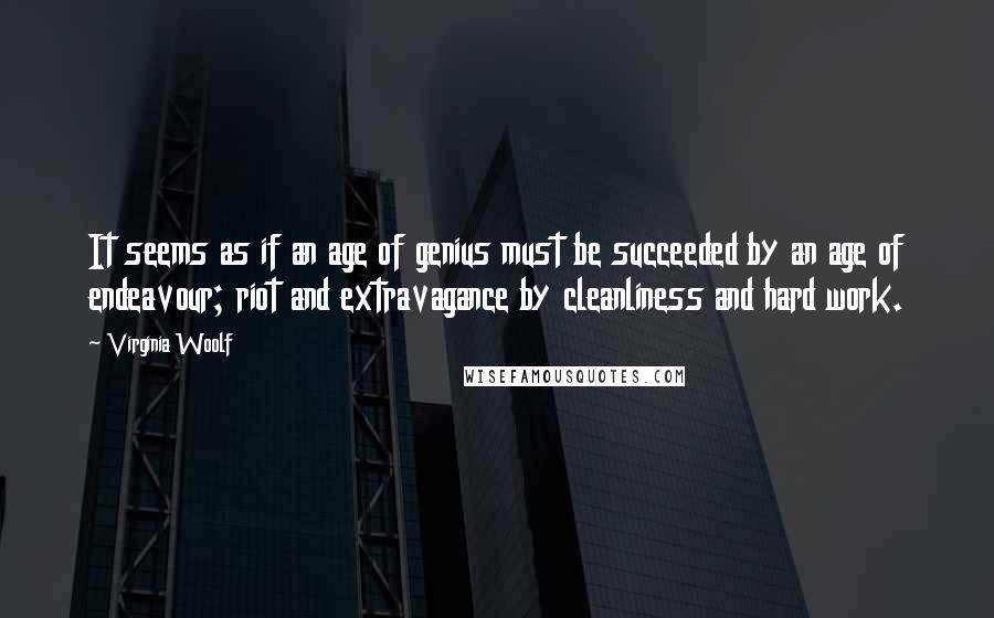 Virginia Woolf Quotes: It seems as if an age of genius must be succeeded by an age of endeavour; riot and extravagance by cleanliness and hard work.