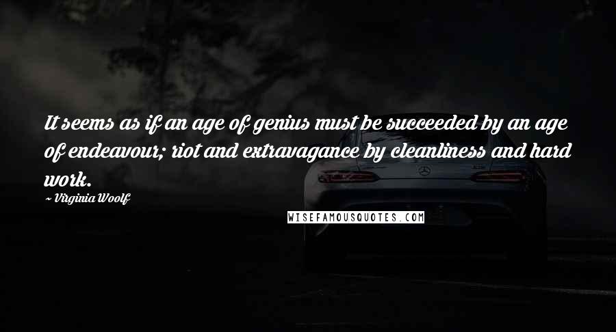 Virginia Woolf Quotes: It seems as if an age of genius must be succeeded by an age of endeavour; riot and extravagance by cleanliness and hard work.