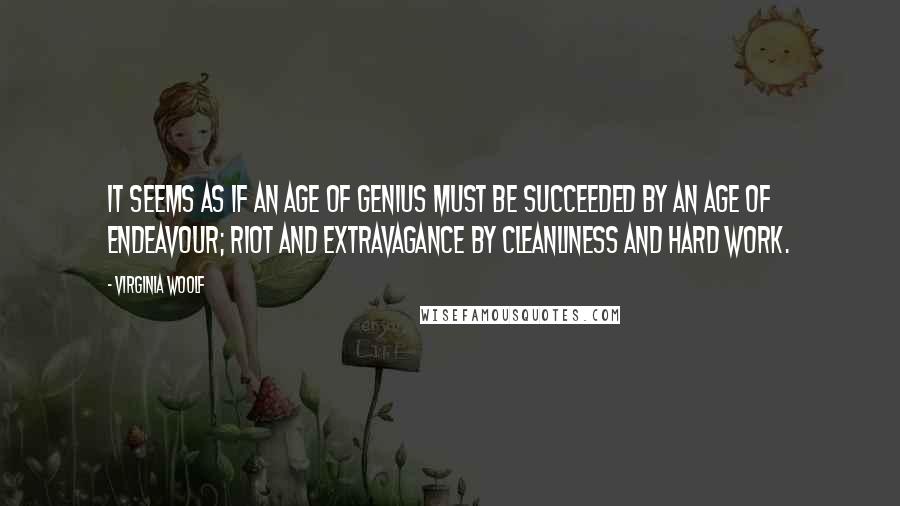 Virginia Woolf Quotes: It seems as if an age of genius must be succeeded by an age of endeavour; riot and extravagance by cleanliness and hard work.