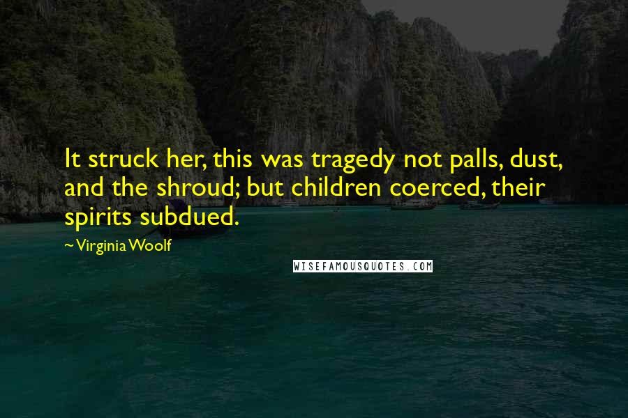 Virginia Woolf Quotes: It struck her, this was tragedy not palls, dust, and the shroud; but children coerced, their spirits subdued.
