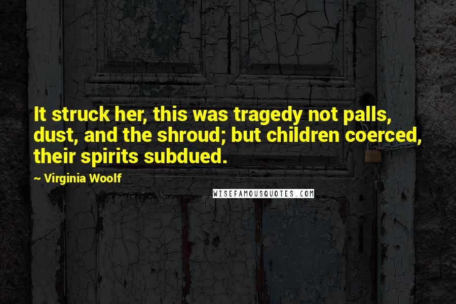 Virginia Woolf Quotes: It struck her, this was tragedy not palls, dust, and the shroud; but children coerced, their spirits subdued.